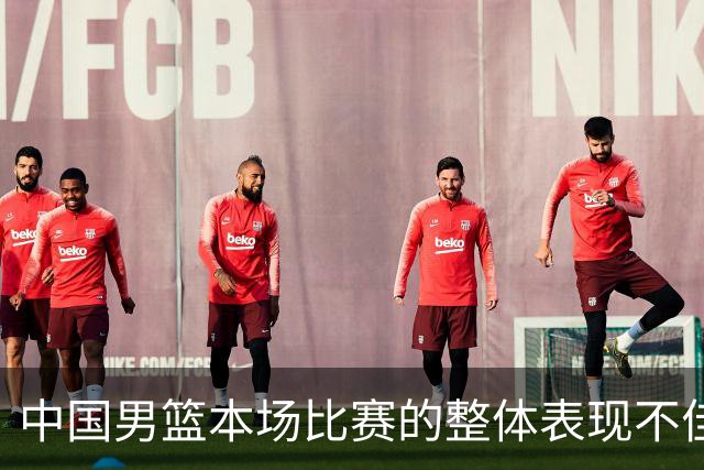 中国男篮本场比赛的整体表现不佳 从始至终都处于比分落后的局面
